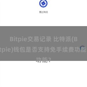 Bitpie交易记录 比特派(Bitpie)钱包是否支持免手续费功能？