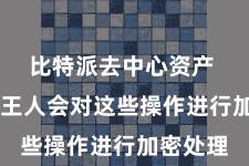 比特派去中心资产  比特派王人会对这些操作进行加密处理